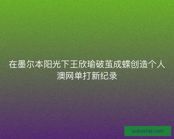 在墨尔本阳光下王欣瑜破茧成蝶创造个人澳网单打新纪录