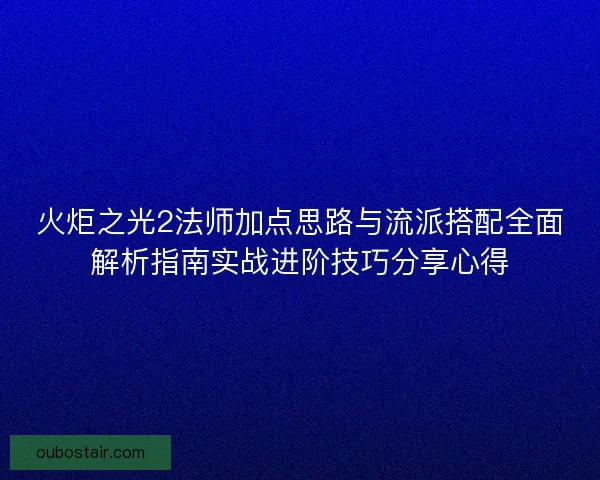 火炬之光2法师加点思路与流派搭配全面解析指南实战进阶技巧分享心得