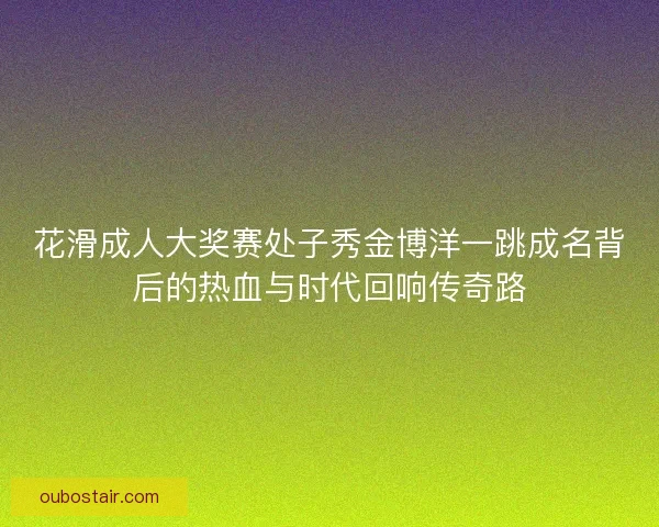 花滑成人大奖赛处子秀金博洋一跳成名背后的热血与时代回响传奇路