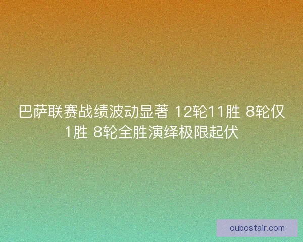 巴萨联赛战绩波动显著 12轮11胜 8轮仅1胜 8轮全胜演绎极限起伏